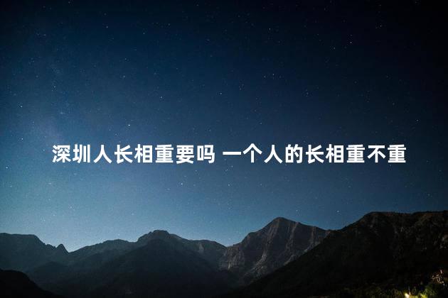 深圳人长相重要吗 一个人的长相重不重要